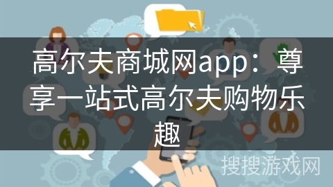 高尔夫商城网app：尊享一站式高尔夫购物乐趣