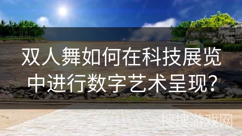 双人舞如何在科技展览中进行数字艺术呈现？