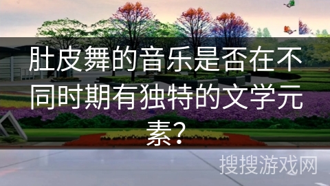 肚皮舞的音乐是否在不同时期有独特的文学元素？
