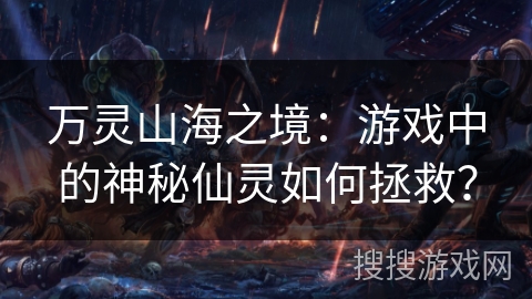 万灵山海之境：游戏中的神秘仙灵如何拯救？