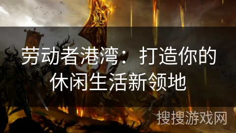 劳动者港湾：打造你的休闲生活新领地