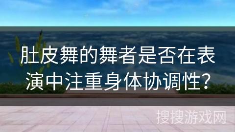 肚皮舞的舞者是否在表演中注重身体协调性？