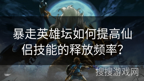 暴走英雄坛如何提高仙侣技能的释放频率？