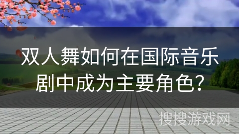 双人舞如何在国际音乐剧中成为主要角色？