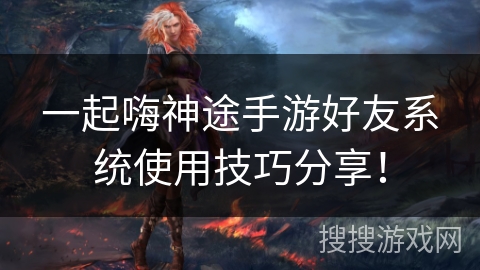 一起嗨神途手游好友系统使用技巧分享！