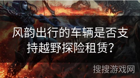 风韵出行的车辆是否支持越野探险租赁？