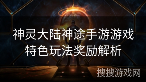 神灵大陆神途手游游戏特色玩法奖励解析 神灵大陆神途手游游戏特色玩法奖励解析
