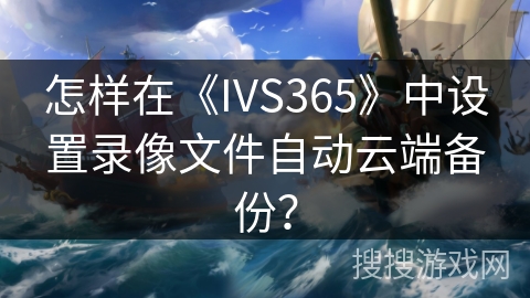 怎样在《IVS365》中设置录像文件自动云端备份？