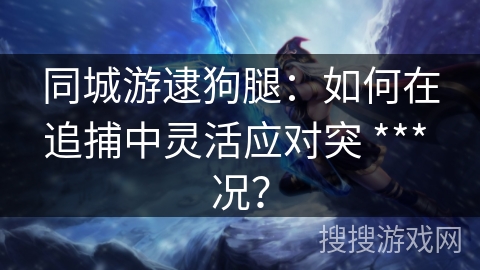 同城游逮狗腿:如何在追捕中灵活应对突 *** 况? 同城游逮狗腿:如何在追捕中灵活应对突 *** 况?
