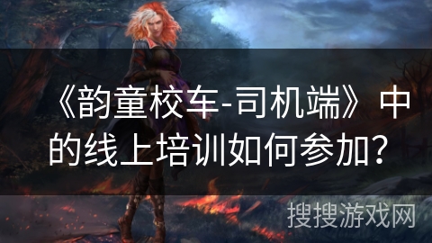 《韵童校车-司机端》中的线上培训如何参加？