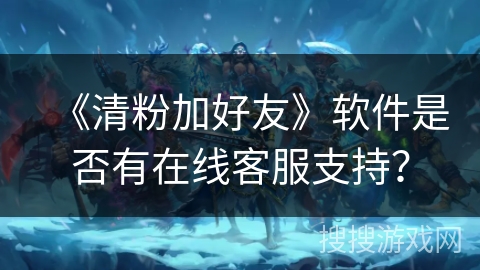 《清粉加好友》软件是否有在线客服支持？