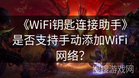 《WiFi钥匙连接助手》是否支持手动添加WiFi网络？