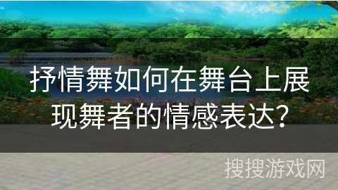抒情舞如何在舞台上展现舞者的情感表达？