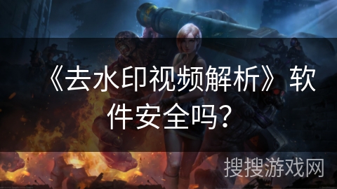 《去水印视频解析》软件安全吗？