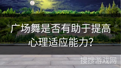 广场舞是否有助于提高心理适应能力？