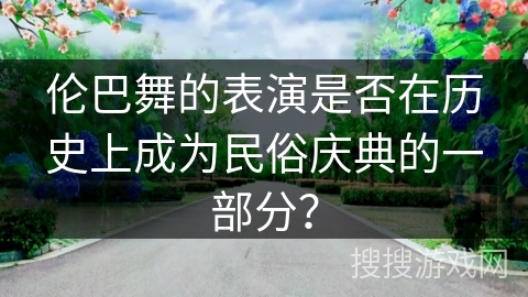 伦巴舞的表演是否在历史上成为民俗庆典的一部分？