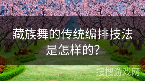 藏族舞的传统编排技法是怎样的？