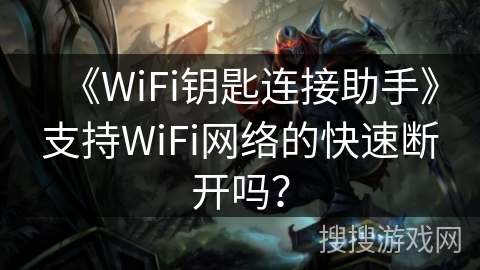 《WiFi钥匙连接助手》支持WiFi网络的快速断开吗? 《WiFi钥匙连接助手》支持WiFi网络的快速断开吗?