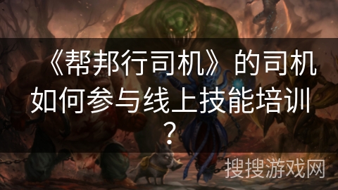 《帮邦行司机》的司机如何参与线上技能培训？