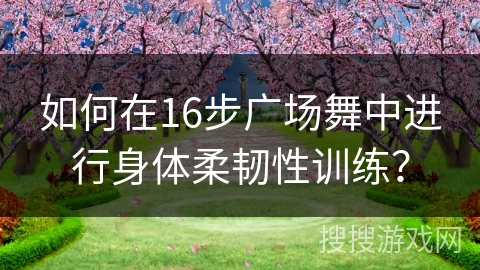 如何在16步广场舞中进行身体柔韧性训练？