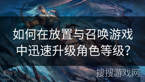 如何在放置与召唤游戏中迅速升级角色等级? 如何在放置与召唤游戏中迅速升级角色等级?