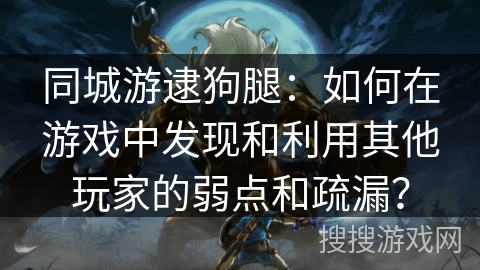 同城游逮狗腿：如何在游戏中发现和利用其他玩家的弱点和疏漏？