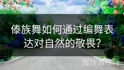 傣族舞如何通过编舞表达对自然的敬畏？