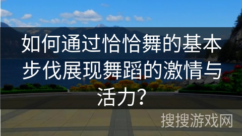 如何通过恰恰舞的基本步伐展现舞蹈的激情与活力？