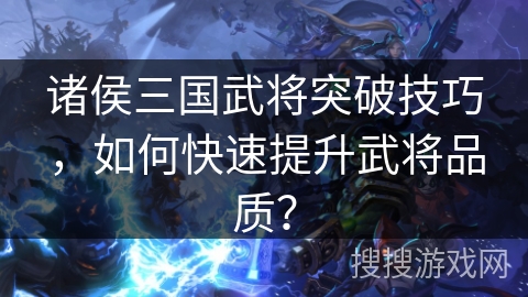 诸侯三国武将突破技巧，如何快速提升武将品质？