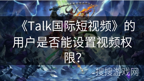 《Talk国际短视频》的用户是否能设置视频权限？