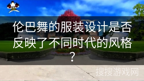 伦巴舞的服装设计是否反映了不同时代的风格？