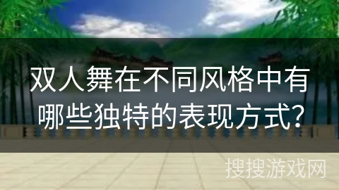 双人舞在不同风格中有哪些独特的表现方式？