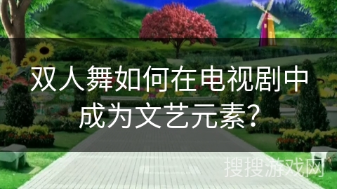 双人舞如何在电视剧中成为文艺元素？