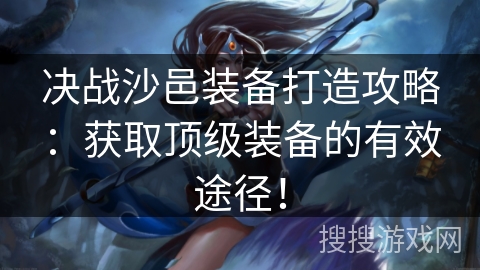 决战沙邑装备打造攻略：获取顶级装备的有效途径！