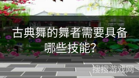 古典舞的舞者需要具备哪些技能？