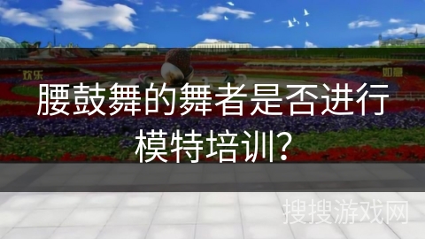 腰鼓舞的舞者是否进行模特培训？