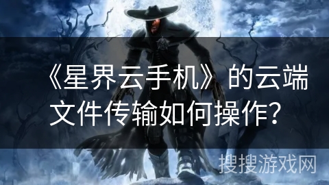 《星界云手机》的云端文件传输如何操作？