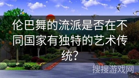 伦巴舞的流派是否在不同国家有独特的艺术传统？