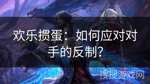 欢乐掼蛋：如何应对对手的反制？