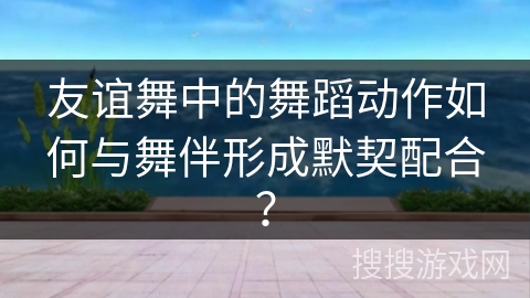 友谊舞中的舞蹈动作如何与舞伴形成默契配合？
