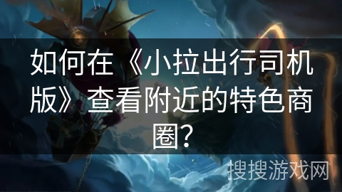 如何在《小拉出行司机版》查看附近的特色商圈？