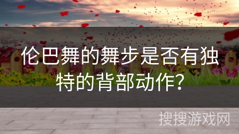 伦巴舞的舞步是否有独特的背部动作？