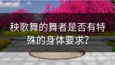 秧歌舞的舞者是否有特殊的身体要求？