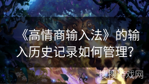 《高情商输入法》的输入历史记录如何管理? 《高情商输入法》的输入历史记录如何管理?