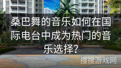 桑巴舞的音乐如何在国际电台中成为热门的音乐选择?