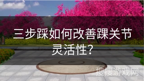 三步踩如何改善踝关节灵活性?