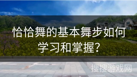 恰恰舞的基本舞步如何学习和掌握?