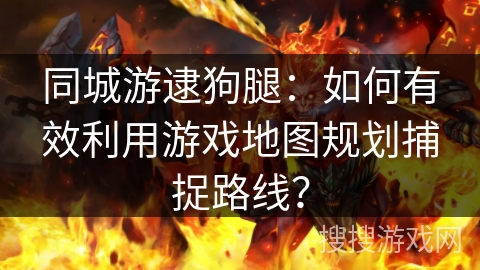 同城游逮狗腿:如何有效利用游戏地图规划捕捉路线? 同城游逮狗腿:如何有效利用游戏地图规划捕捉路线?