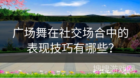 广场舞在社交场合中的表现技巧有哪些?