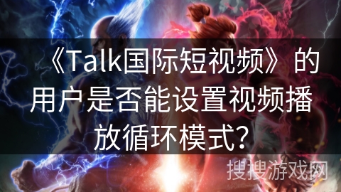 《Talk国际短视频》的用户是否能设置视频播放循环模式？